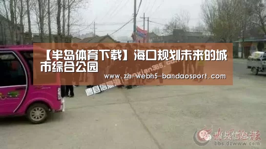 【半岛体育下载】海口规划未来的城市综合公园(图3)